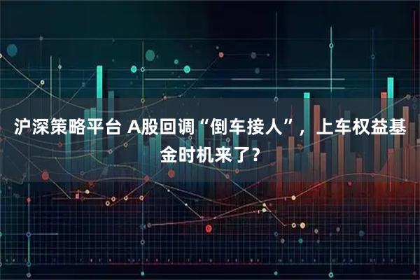 沪深策略平台 A股回调“倒车接人”,上车权益基金时机来了?