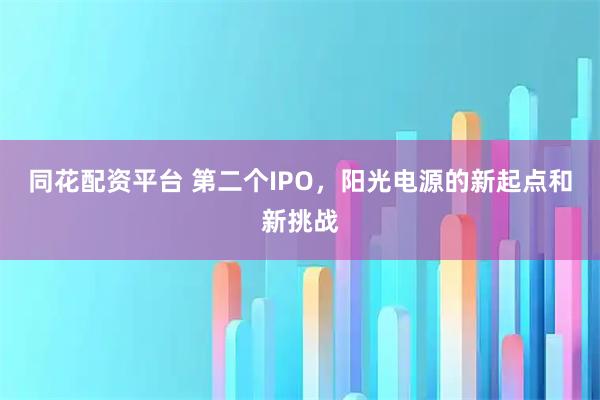 同花配资平台 第二个IPO，阳光电源的新起点和新挑战