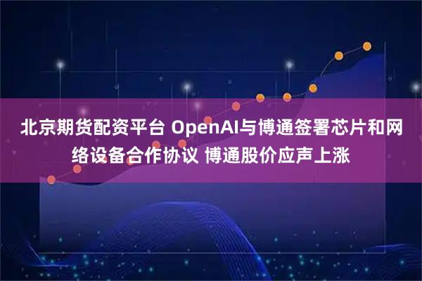 北京期货配资平台 OpenAI与博通签署芯片和网络设备合作协议 博通股价应声上涨