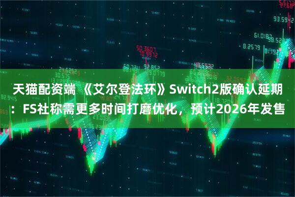 天猫配资端 《艾尔登法环》Switch2版确认延期：FS社称需更多时间打磨优化，预计2026年发售