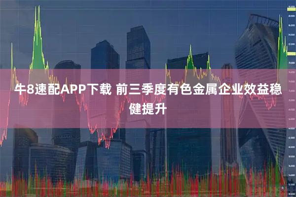 牛8速配APP下载 前三季度有色金属企业效益稳健提升