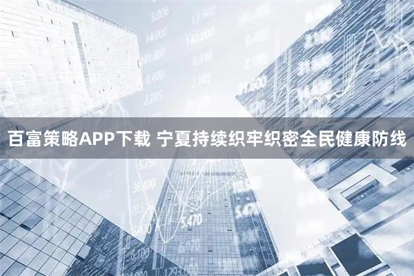 百富策略APP下载 宁夏持续织牢织密全民健康防线