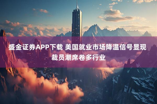 盛金证券APP下载 美国就业市场降温信号显现 裁员潮席卷多行业