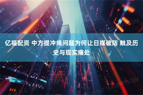 亿福配资 中方提冲绳问题为何让日媒破防 触及历史与现实痛处