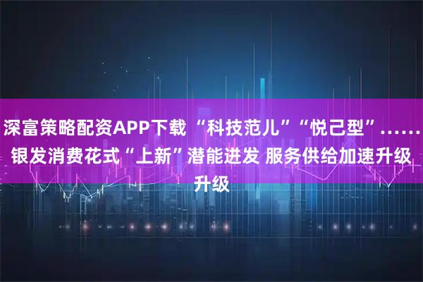 深富策略配资APP下载 “科技范儿”“悦己型”……银发消费花式“上新”潜能迸发 服务供给加速升级