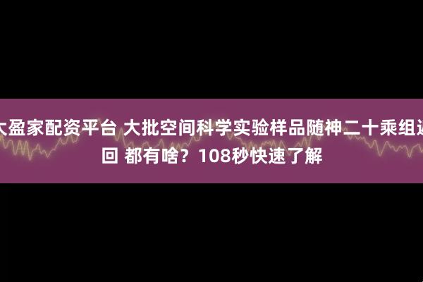 大盈家配资平台 大批空间科学实验样品随神二十乘组返回 都有啥？108秒快速了解