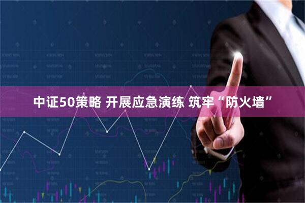 中证50策略 开展应急演练 筑牢“防火墙”