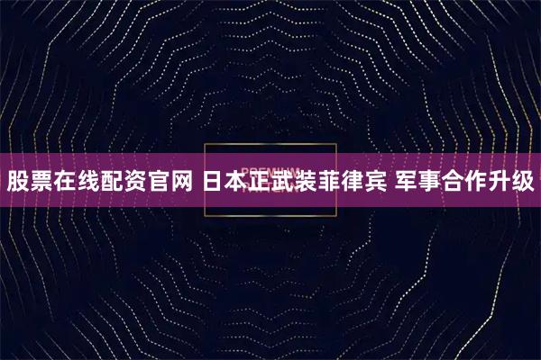 股票在线配资官网 日本正武装菲律宾 军事合作升级