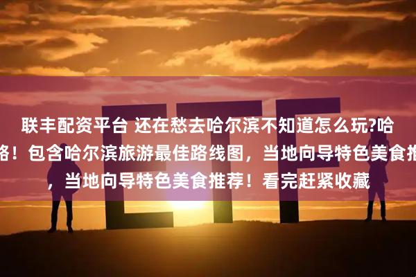 联丰配资平台 还在愁去哈尔滨不知道怎么玩?哈尔滨五日游旅游攻略！包含哈尔滨旅游最佳路线图，当地向导特色美食推荐！看完赶紧收藏