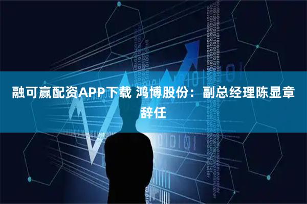 融可赢配资APP下载 鸿博股份：副总经理陈显章辞任
