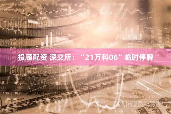 投顾配资 深交所：“21万科06”临时停牌