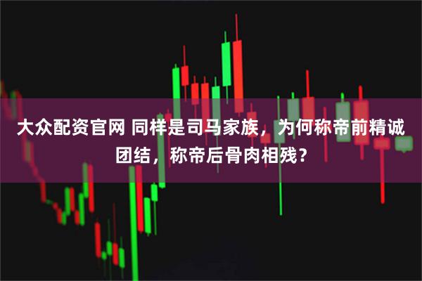 大众配资官网 同样是司马家族，为何称帝前精诚团结，称帝后骨肉相残？