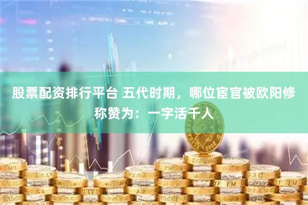 股票配资排行平台 五代时期，哪位宦官被欧阳修称赞为：一字活千人