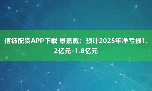 信钰配资APP下载 景嘉微：预计2025年净亏损1.2亿元-1.8亿元
