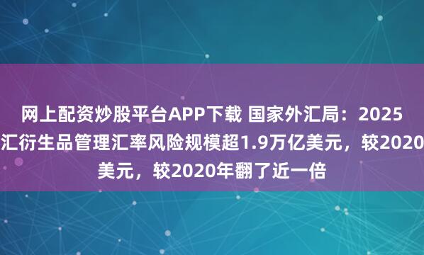 网上配资炒股平台APP下载 国家外汇局：2025年企业利用外汇衍生品管理汇率风险规模超1.9万亿美元，较2020年翻了近一倍
