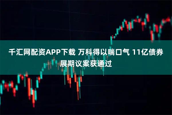 千汇网配资APP下载 万科得以喘口气 11亿债券展期议案获通过
