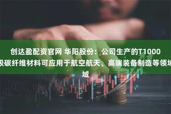 创达盈配资官网 华阳股份：公司生产的T1000级碳纤维材料可应用于航空航天、高端装备制造等领域