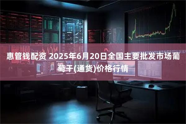 惠管钱配资 2025年6月20日全国主要批发市场葡萄干(通货)价格行情