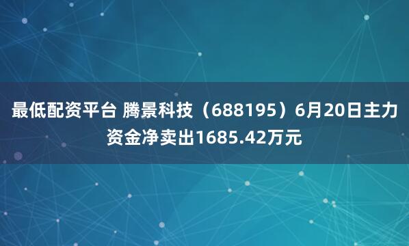 最低配资平台 腾景科技（688195）6月20日主力资金净卖出1685.42万元