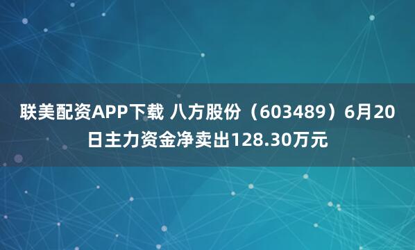 联美配资APP下载 八方股份（603489）6月20日主力资金净卖出128.30万元