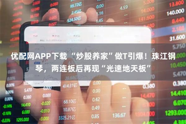 优配网APP下载 “炒股养家”做T引爆！珠江钢琴，两连板后再现“光速地天板”