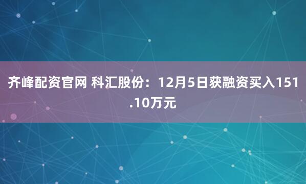 齐峰配资官网 科汇股份:12月5日获融资买入151.10万元