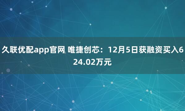 久联优配app官网 唯捷创芯：12月5日获融资买入624.02万元