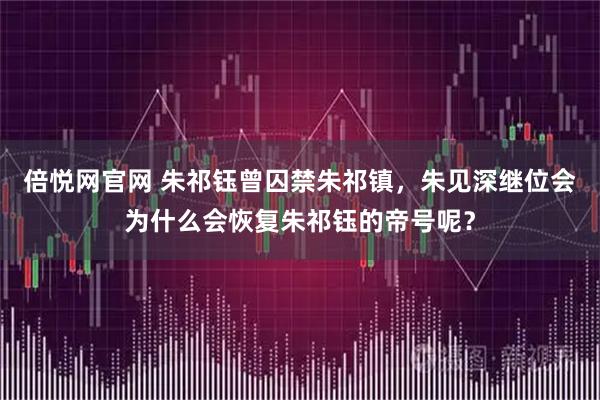 倍悦网官网 朱祁钰曾囚禁朱祁镇，朱见深继位会为什么会恢复朱祁钰的帝号呢？
