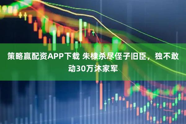 策略赢配资APP下载 朱棣杀尽侄子旧臣，独不敢动30万沐家军