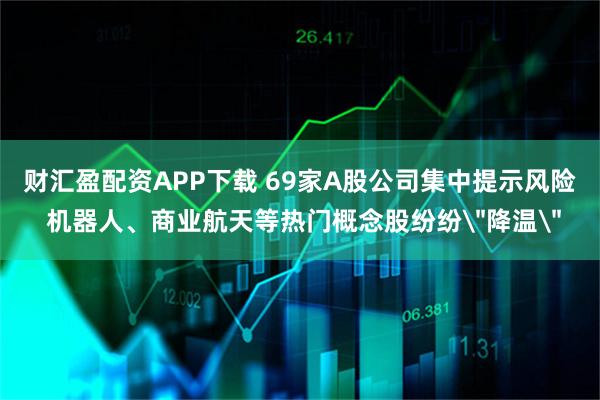 财汇盈配资APP下载 69家A股公司集中提示风险 机器人、商业航天等热门概念股纷纷