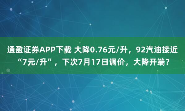 通盈证券APP下载 大降0.76元/升，92汽油接近“7元/升”，下次7月17日调价，大降开端？