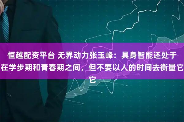恒越配资平台 无界动力张玉峰：具身智能还处于在学步期和青春期之间，但不要以人的时间去衡量它